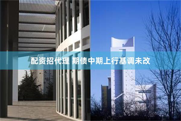 配资招代理 期债中期上行基调未改
