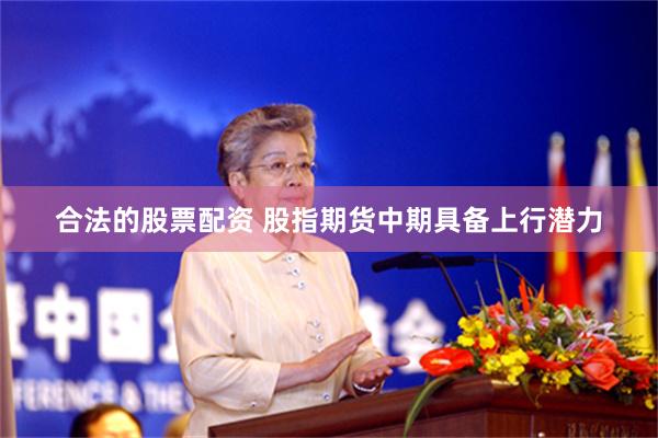 合法的股票配资 股指期货中期具备上行潜力