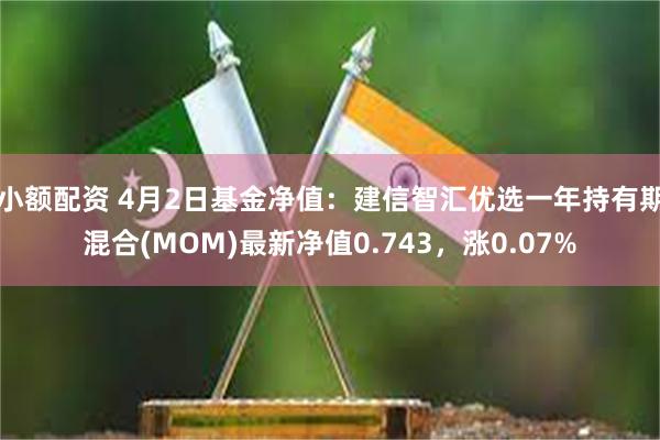 小额配资 4月2日基金净值：建信智汇优选一年持有期混合(MOM)最新净值0.743，涨0.07%
