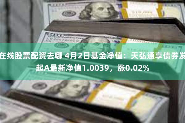在线股票配资去哪 4月2日基金净值：天弘通享债券发起A最新净值1.0039，涨0.02%