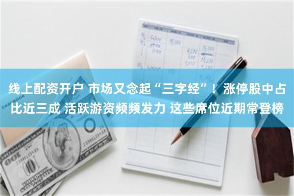 线上配资开户 市场又念起“三字经”！涨停股中占比近三成 活跃游资频频发力 这些席位近期常登榜