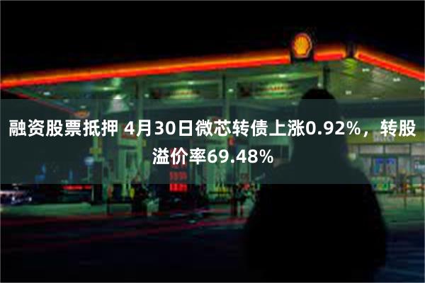融资股票抵押 4月30日微芯转债上涨0.92%，转股溢价率69.48%