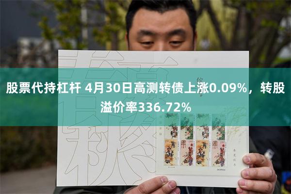 股票代持杠杆 4月30日高测转债上涨0.09%，转股溢价率336.72%