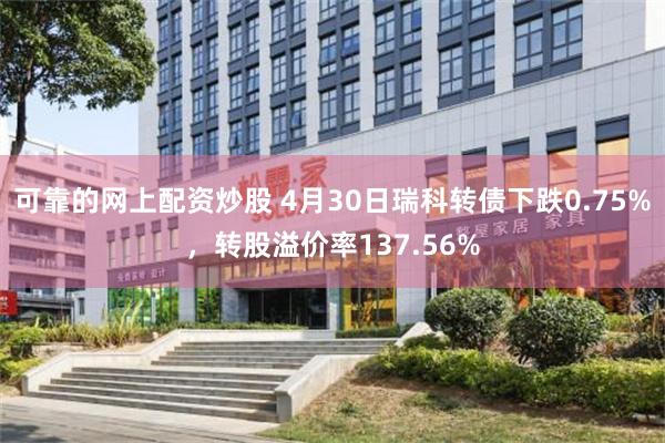 可靠的网上配资炒股 4月30日瑞科转债下跌0.75%，转股溢价率137.56%