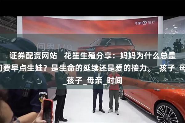 证券配资网站   花笙生殖分享：妈妈为什么总是劝说我们要早点生娃？是生命的延续还是爱的接力。_孩子_母亲_时间
