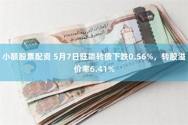 小额股票配资 5月7日旺能转债下跌0.56%，转股溢价率6.41%