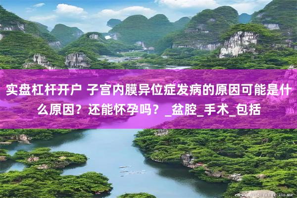 实盘杠杆开户 子宫内膜异位症发病的原因可能是什么原因？还能怀孕吗？_盆腔_手术_包括