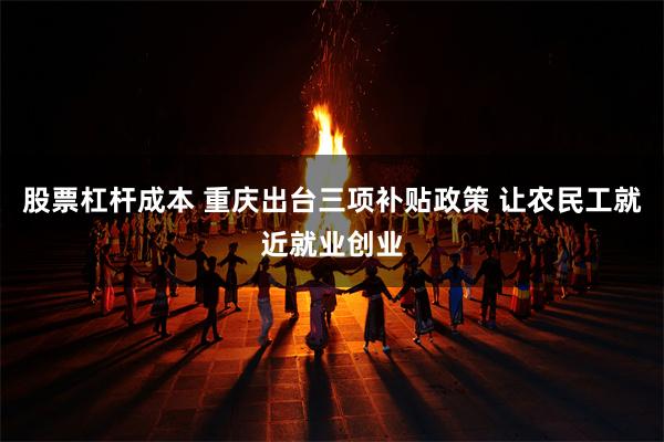 股票杠杆成本 重庆出台三项补贴政策 让农民工就近就业创业