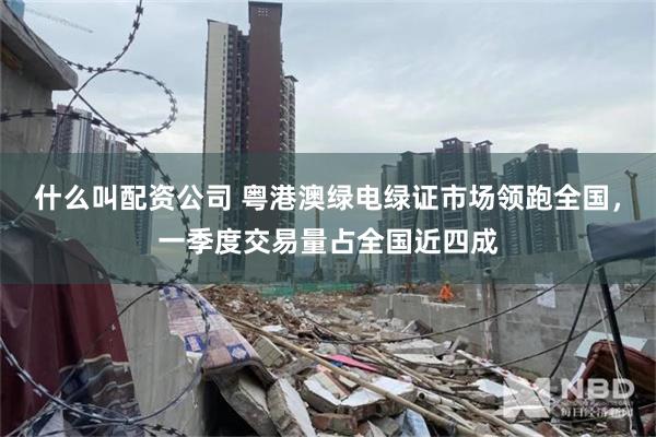 什么叫配资公司 粤港澳绿电绿证市场领跑全国，一季度交易量占全国近四成