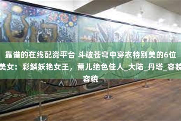 靠谱的在线配资平台 斗破苍穹中穿衣特别美的6位美女：彩鳞妖艳女王，薰儿绝色佳人_大陆_丹塔_容貌