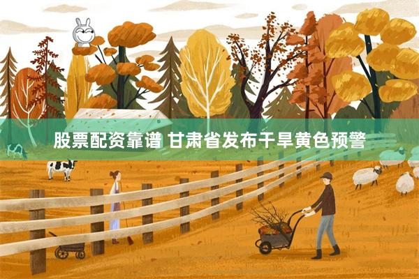股票配资靠谱 甘肃省发布干旱黄色预警
