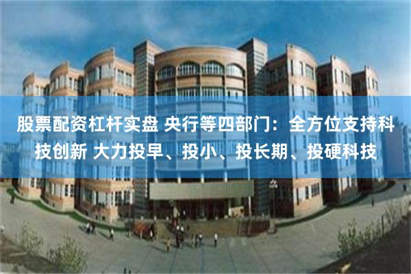 股票配资杠杆实盘 央行等四部门：全方位支持科技创新 大力投早、投小、投长期、投硬科技