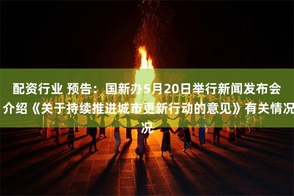 配资行业 预告：国新办5月20日举行新闻发布会 介绍《关于持续推进城市更新行动的意见》有关情况