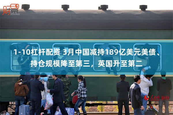 1-10杠杆配资 3月中国减持189亿美元美债、持仓规模降至第三，英国升至第二