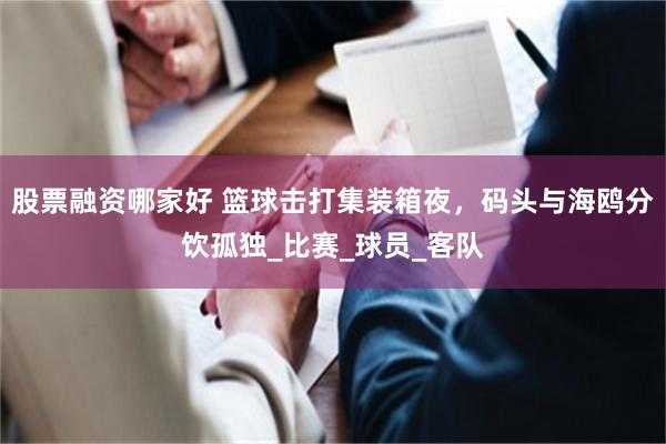 股票融资哪家好 篮球击打集装箱夜，码头与海鸥分饮孤独_比赛_球员_客队
