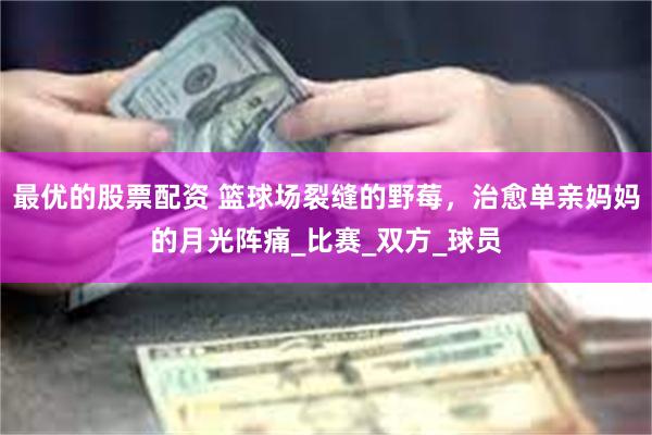 最优的股票配资 篮球场裂缝的野莓，治愈单亲妈妈的月光阵痛_比赛_双方_球员