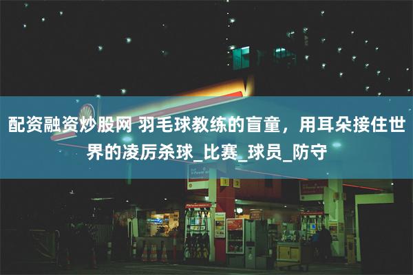 配资融资炒股网 羽毛球教练的盲童，用耳朵接住世界的凌厉杀球_比赛_球员_防守