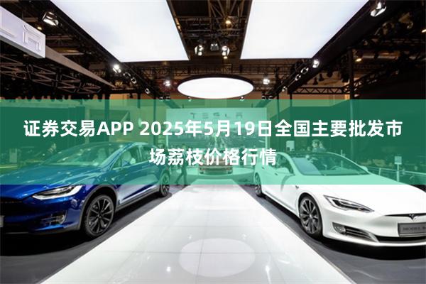 证券交易APP 2025年5月19日全国主要批发市场荔枝价格行情