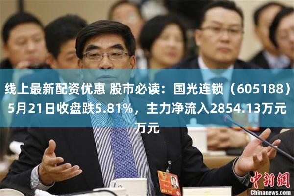 线上最新配资优惠 股市必读：国光连锁（605188）5月21日收盘跌5.81%，主力净流入2854.13万元