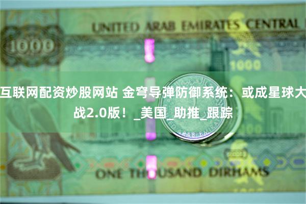 互联网配资炒股网站 金穹导弹防御系统：或成星球大战2.0版！_美国_助推_跟踪