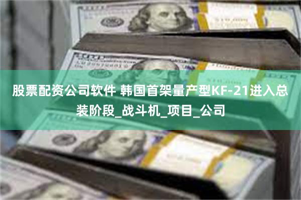股票配资公司软件 韩国首架量产型KF-21进入总装阶段_战斗机_项目_公司
