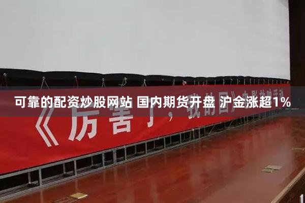 可靠的配资炒股网站 国内期货开盘 沪金涨超1%