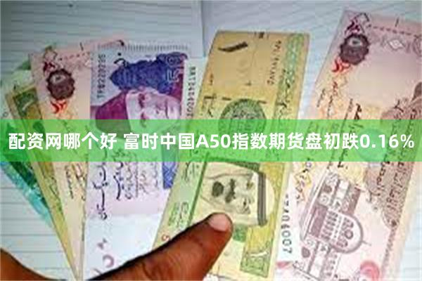 配资网哪个好 富时中国A50指数期货盘初跌0.16%