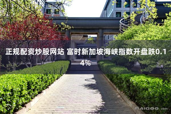 正规配资炒股网站 富时新加坡海峡指数开盘跌0.14%