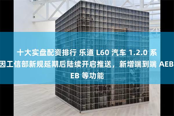 十大实盘配资排行 乐道 L60 汽车 1.2.0 系统更新因工信部新规延期后陆续开启推送，新增端到端 AEB 等功能
