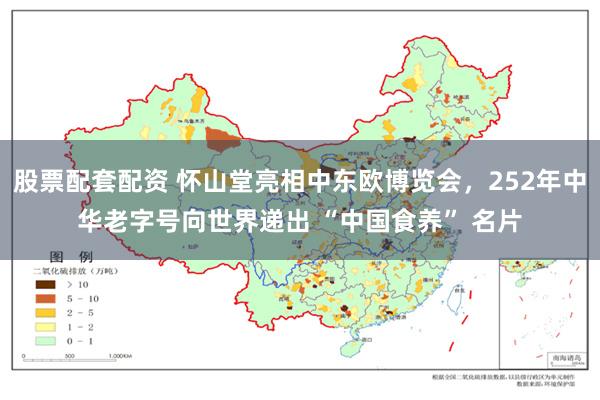 股票配套配资 怀山堂亮相中东欧博览会，252年中华老字号向世界递出 “中国食养” 名片