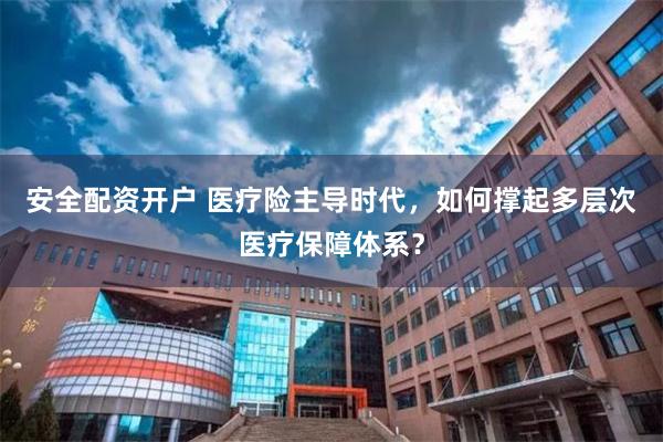 安全配资开户 医疗险主导时代，如何撑起多层次医疗保障体系？