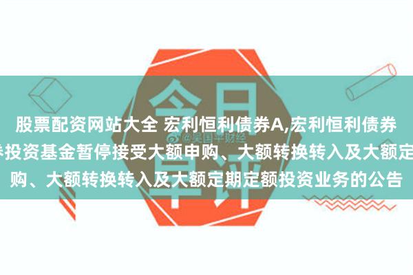 股票配资网站大全 宏利恒利债券A,宏利恒利债券C: 宏利恒利债券型证券投资基金暂停接受大额申购、大额转换转入及大额定期定额投资业务的公告