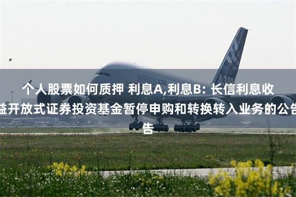 个人股票如何质押 利息A,利息B: 长信利息收益开放式证券投资基金暂停申购和转换转入业务的公告