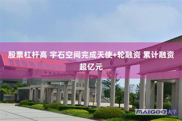股票杠杆高 宇石空间完成天使+轮融资 累计融资超亿元