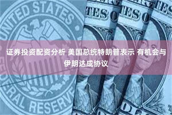 证券投资配资分析 美国总统特朗普表示 有机会与伊朗达成协议
