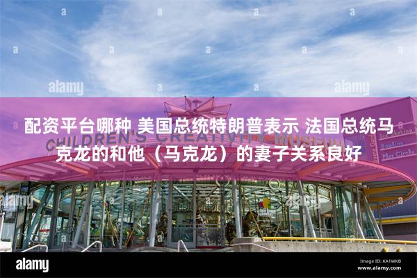 配资平台哪种 美国总统特朗普表示 法国总统马克龙的和他（马克龙）的妻子关系良好
