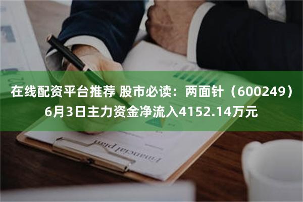 在线配资平台推荐 股市必读：两面针（600249）6月3日主力资金净流入4152.14万元
