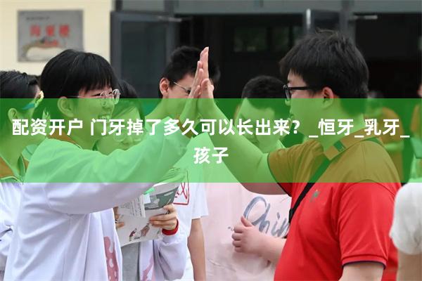 配资开户 门牙掉了多久可以长出来？_恒牙_乳牙_孩子