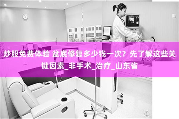 炒股免费体验 盆底修复多少钱一次？先了解这些关键因素_非手术_治疗_山东省