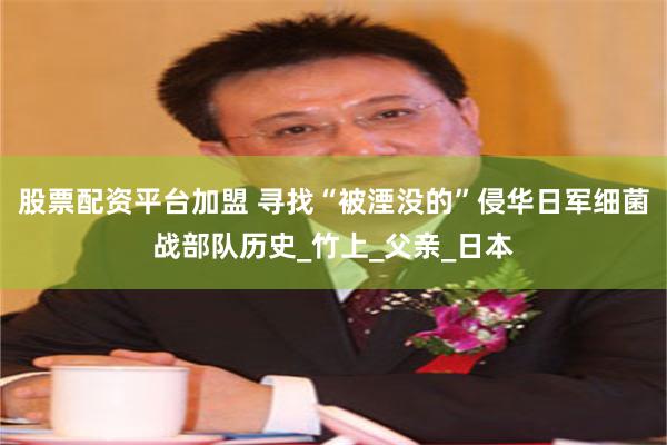 股票配资平台加盟 寻找“被湮没的”侵华日军细菌战部队历史_竹上_父亲_日本
