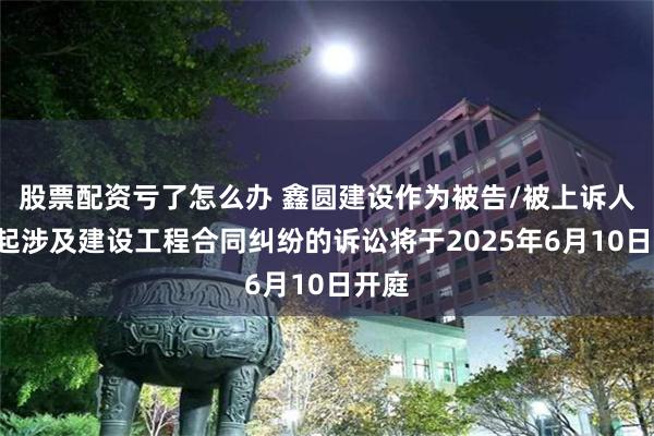 股票配资亏了怎么办 鑫圆建设作为被告/被上诉人的1起涉及建设工程合同纠纷的诉讼将于2025年6月10日开庭