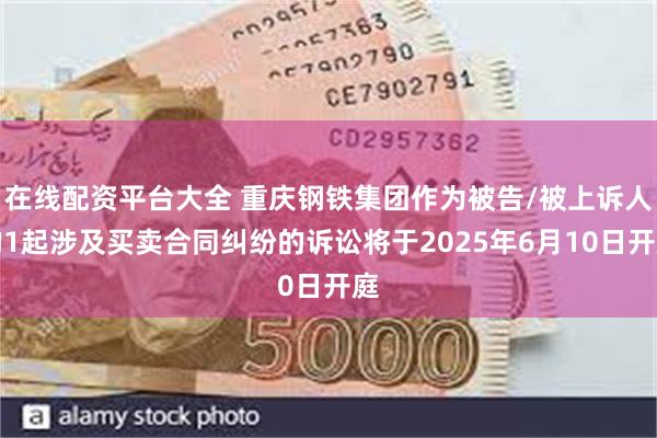 在线配资平台大全 重庆钢铁集团作为被告/被上诉人的1起涉及买卖合同纠纷的诉讼将于2025年6月10日开庭