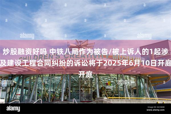 炒股融资好吗 中铁八局作为被告/被上诉人的1起涉及建设工程合同纠纷的诉讼将于2025年6月10日开庭