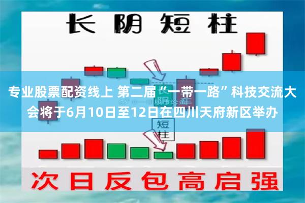 专业股票配资线上 第二届“一带一路”科技交流大会将于6月10日至12日在四川天府新区举办