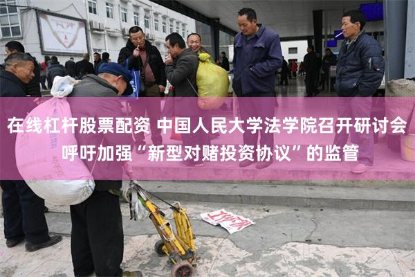在线杠杆股票配资 中国人民大学法学院召开研讨会 呼吁加强“新型对赌投资协议”的监管