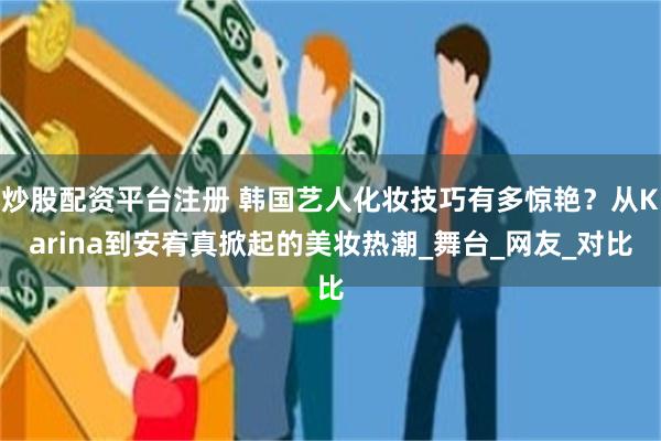 炒股配资平台注册 韩国艺人化妆技巧有多惊艳？从Karina到安宥真掀起的美妆热潮_舞台_网友_对比