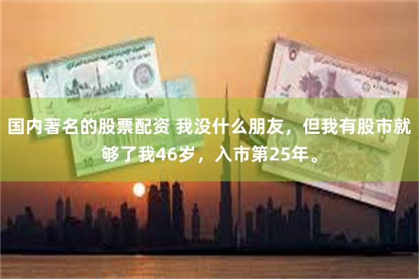 国内著名的股票配资 我没什么朋友，但我有股市就够了我46岁，入市第25年。