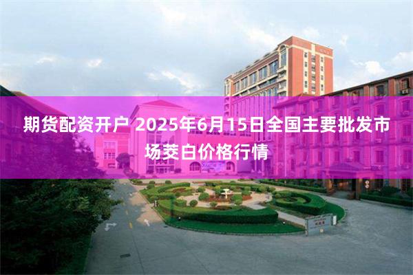 期货配资开户 2025年6月15日全国主要批发市场茭白价格行情