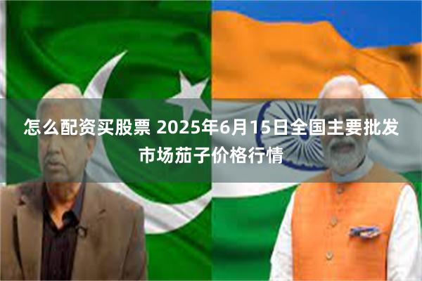 怎么配资买股票 2025年6月15日全国主要批发市场茄子价格行情