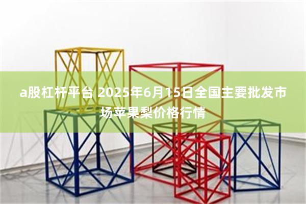 a股杠杆平台 2025年6月15日全国主要批发市场苹果梨价格行情